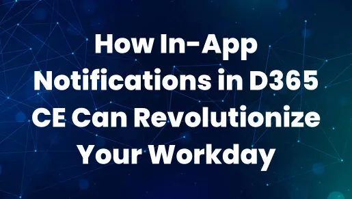 How In-App Notifications in D365 CE Can Revolutionize Your Workday